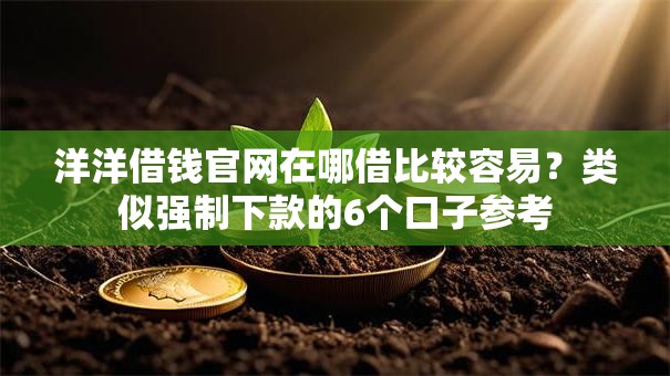 洋洋借钱官网在哪借比较容易？类似强制下款的6个口子参考