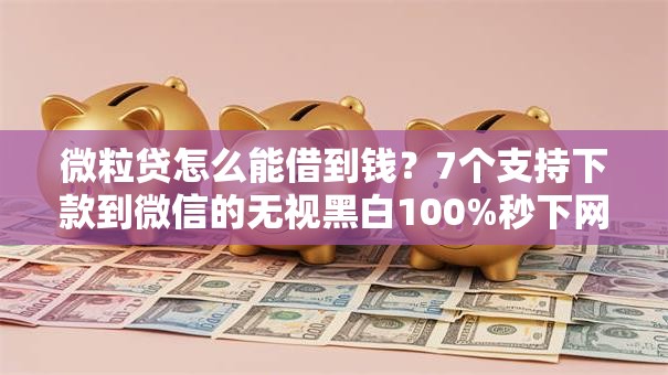 微粒贷怎么能借到钱？7个支持下款到微信的无视黑白100%秒下网贷口子