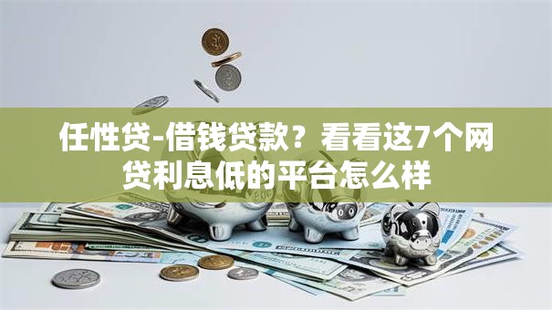 任性贷-借钱贷款？看看这7个网贷利息低的平台怎么样