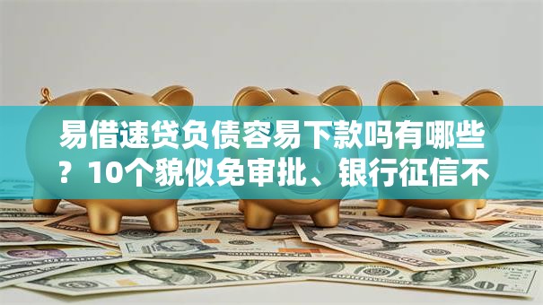 易借速贷负债容易下款吗有哪些？10个貌似免审批、银行征信不良带不出来款还可以贷的平台合集