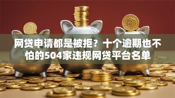 网贷申请都是被拒？十个逾期也不怕的504家违规网贷平台名单