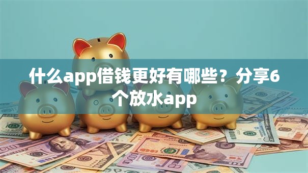 什么app借钱更好有哪些?分享6个放水app 什么app借钱更好有哪些?分享6个放水app