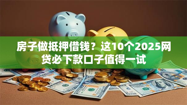 房子做抵押借钱？这10个2025网贷必下款口子值得一试