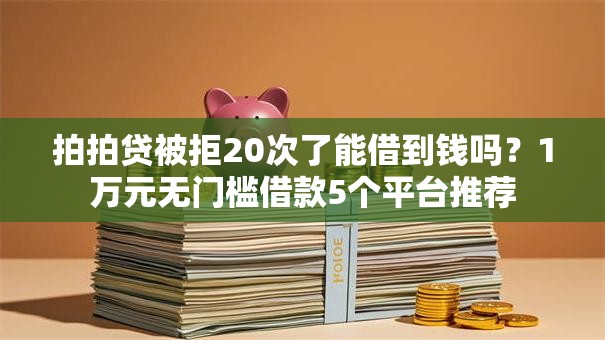 拍拍贷被拒20次了能借到钱吗？1万元无门槛借款5个平台推荐