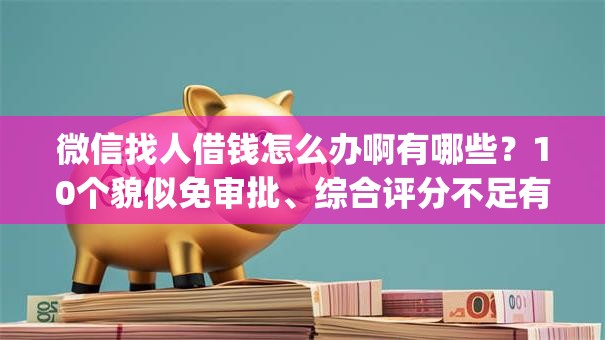 微信找人借钱怎么办啊有哪些？10个貌似免审批、综合评分不足有负债都能下款app合集