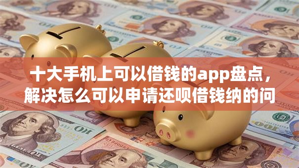 十大手机上可以借钱的app盘点，解决怎么可以申请还呗借钱纳的问题