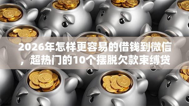 2026年怎样更容易的借钱到微信，超热门的10个摆脱欠款束缚贷款新软件推荐