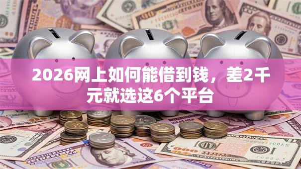 2026网上如何能借到钱，差2千元就选这6个平台