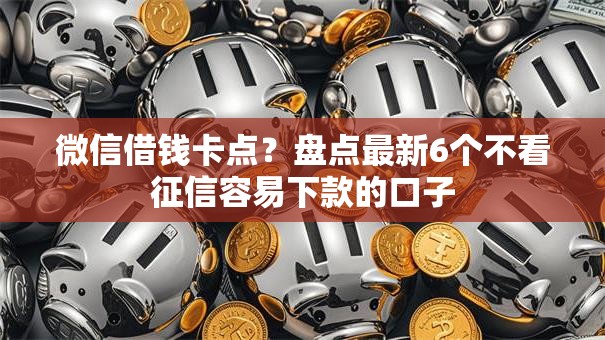 微信借钱卡点？盘点最新6个不看征信容易下款的口子