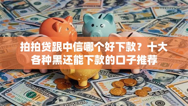 拍拍贷跟中信哪个好下款?十大各种黑还能下款的口子推荐 拍拍贷跟中信哪个好下款?十大各种黑还能下款的口子推荐