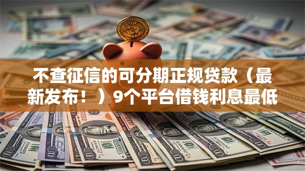 不查征信的可分期正规贷款(最新发布!)9个平台借钱利息最低 不查征信的可分期正规贷款(最新发布!)9个平台借钱利息最低