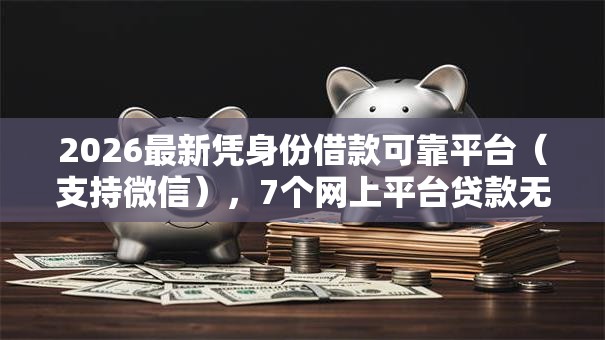 2026最新凭身份借款可靠平台(支持微信),7个网上平台贷款无私分享 2026最新凭身份借款可靠平台(支持微信),7个网上平台贷款无私分享