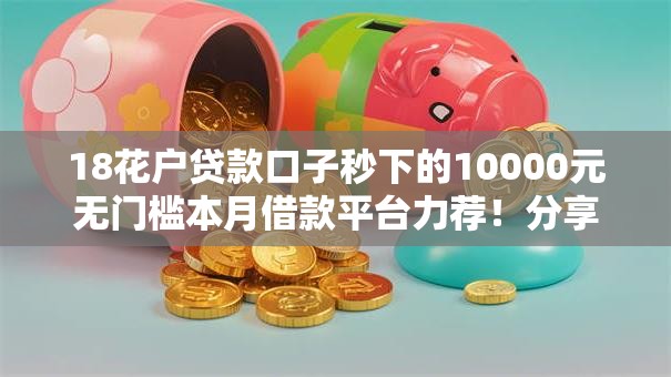 18花户贷款口子秒下的10000元无门槛本月借款平台力荐！分享小额网贷口子10000元无门槛借款
