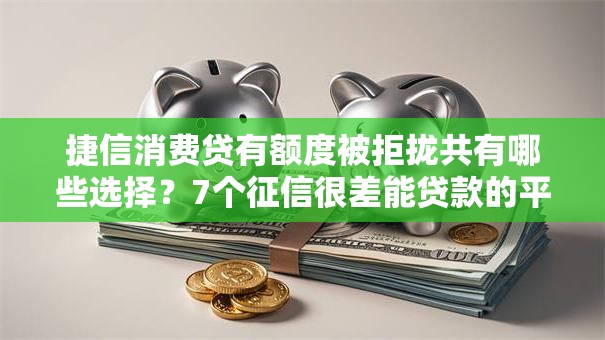 捷信消费贷有额度被拒拢共有哪些选择？7个征信很差能贷款的平台详解
