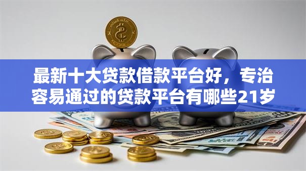 最新十大贷款借款平台好，专治容易通过的贷款平台有哪些21岁