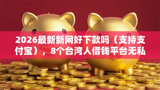 2026最新新网好下款吗（支持支付宝），8个台湾人借钱平台无私分享