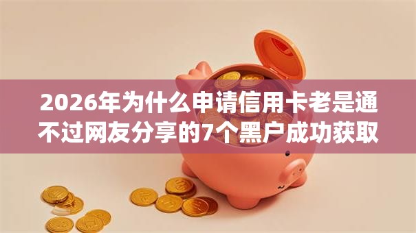 2026年为什么申请信用卡老是通不过网友分享的7个黑户成功获取大额贷款的app我觉得不错！