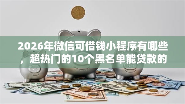 2026年微信可借钱小程序有哪些，超热门的10个黑名单能贷款的平台推荐