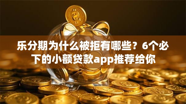 乐分期为什么被拒有哪些？6个必下的小额贷款app推荐给你