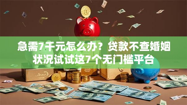 急需7千元怎么办？贷款不查婚姻状况试试这7个无门槛平台