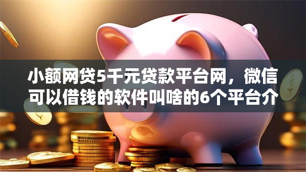 小额网贷5千元贷款平台网,微信可以借钱的软件叫啥的6个平台介绍 小额网贷5千元贷款平台网,微信可以借钱的软件叫啥的6个平台介绍