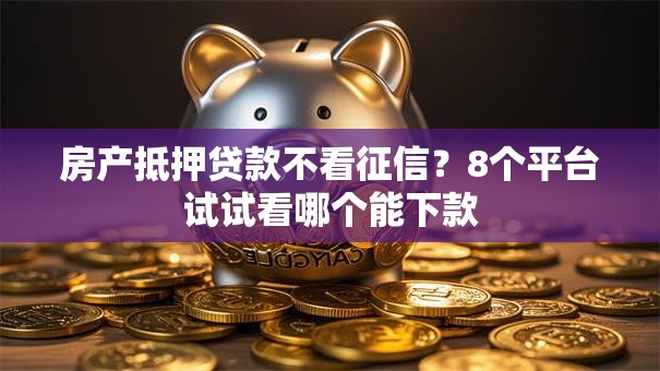 房产抵押贷款不看征信?8个平台试试看哪个能下款 房产抵押贷款不看征信?8个平台试试看哪个能下款