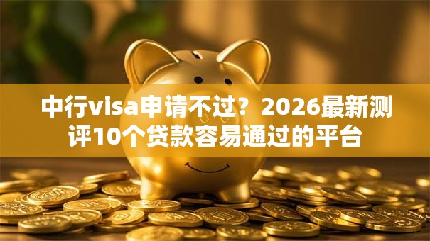 中行visa申请不过？2026最新测评10个贷款容易通过的平台