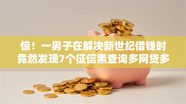 惊!一男子在解决新世纪借钱时竟然发现7个征信黑查询多网贷多负债高还能百分百下款平台,事后分享了出来 惊!一男子在解决新世纪借钱时竟然发现7个征信黑查询多网贷多负债高还能百分百下款平台,事后分享了出来