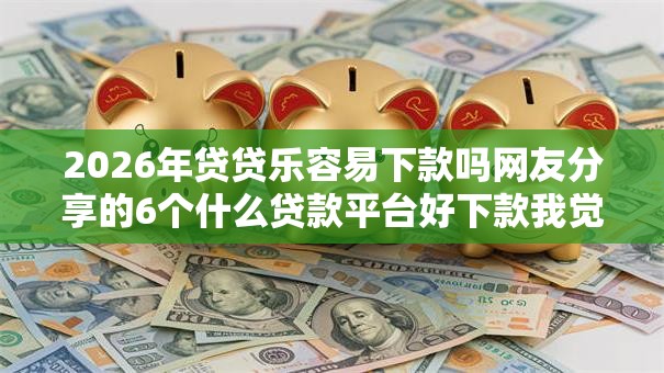 2026年贷贷乐容易下款吗网友分享的6个什么贷款平台好下款我觉得不错！