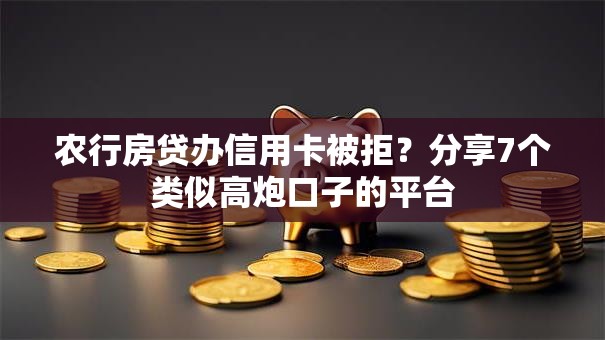 农行房贷办信用卡被拒？分享7个类似高炮口子的平台