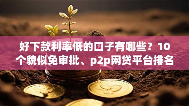 好下款利率低的口子有哪些？10个貌似免审批、p2p网贷平台排名不分先后合集