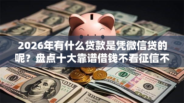 2026年有什么贷款是凭微信贷的呢？盘点十大靠谱借钱不看征信不查负债的平台