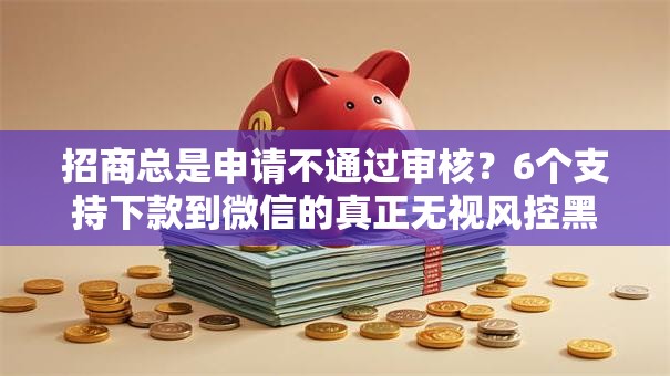 招商总是申请不通过审核？6个支持下款到微信的真正无视风控黑白的网贷