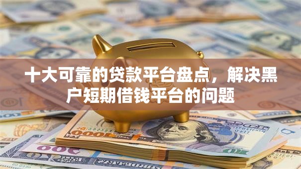 十大可靠的贷款平台盘点，解决黑户短期借钱平台的问题