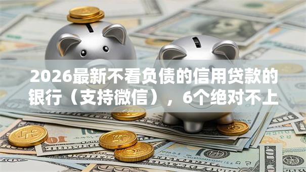 2026最新不看负债的信用贷款的银行（支持微信），6个绝对不上征信的贷款平台无私分享