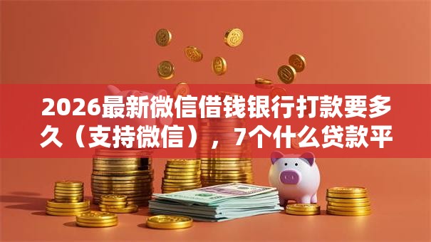 2026最新微信借钱银行打款要多久（支持微信），7个什么贷款平台不查征信无私分享