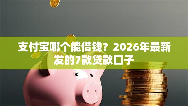 支付宝哪个能借钱？2026年最新发的7款贷款口子