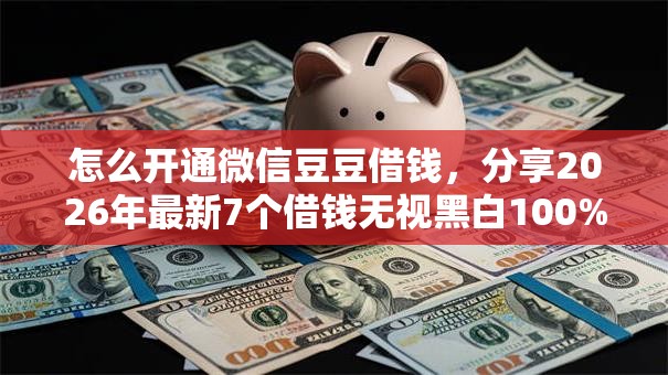 怎么开通微信豆豆借钱，分享2026年最新7个借钱无视黑白100%秒下口子
