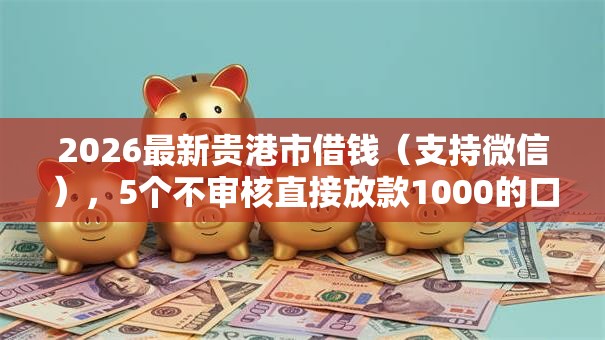 2026最新贵港市借钱(支持微信),5个不审核直接放款1000的口子无私分享 2026最新贵港市借钱(支持微信),5个不审核直接放款1000的口子无私分享