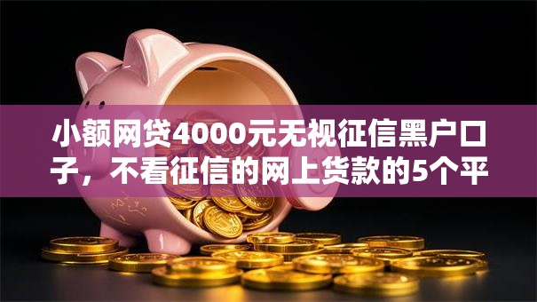 小额网贷4000元无视征信黑户口子,不看征信的网上货款的5个平台介绍 小额网贷4000元无视征信黑户口子,不看征信的网上货款的5个平台介绍