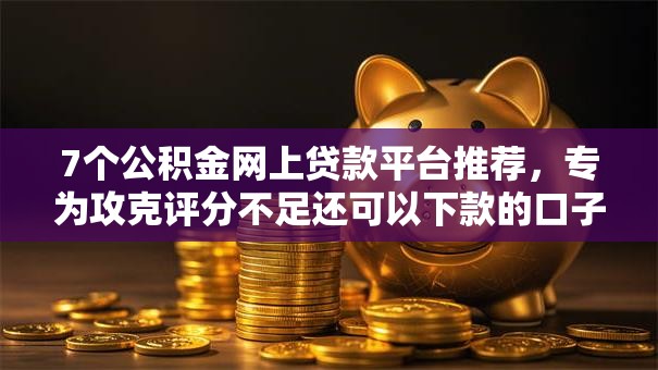 7个公积金网上贷款平台推荐,专为攻克评分不足还可以下款的口子难题 7个公积金网上贷款平台推荐,专为攻克评分不足还可以下款的口子难题