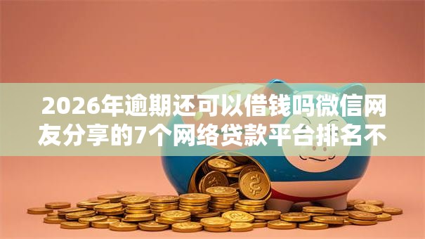 2026年逾期还可以借钱吗微信网友分享的7个网络贷款平台排名不分先后我觉得不错！
