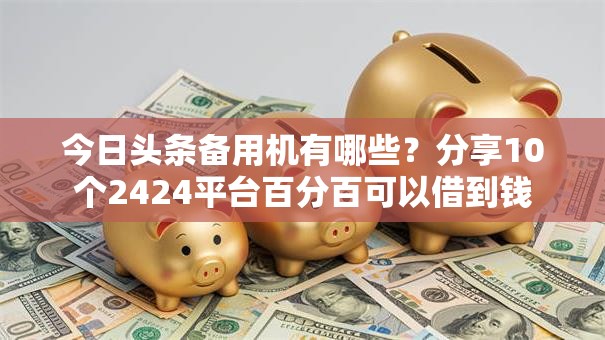 今日头条备用机有哪些?分享10个2424平台百分百可以借到钱 今日头条备用机有哪些?分享10个2424平台百分百可以借到钱