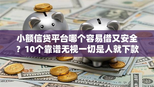 小额信贷平台哪个容易借又安全？10个靠谱无视一切是人就下款的口子推荐