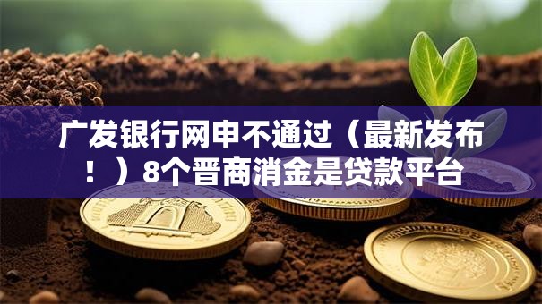 广发银行网申不通过（最新发布！）8个晋商消金是贷款平台