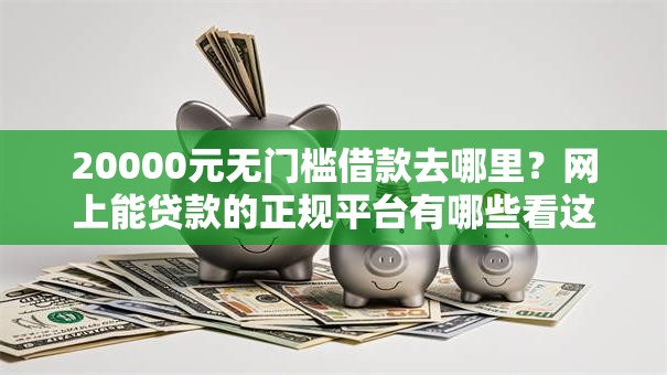 20000元无门槛借款去哪里？网上能贷款的正规平台有哪些看这7个平台