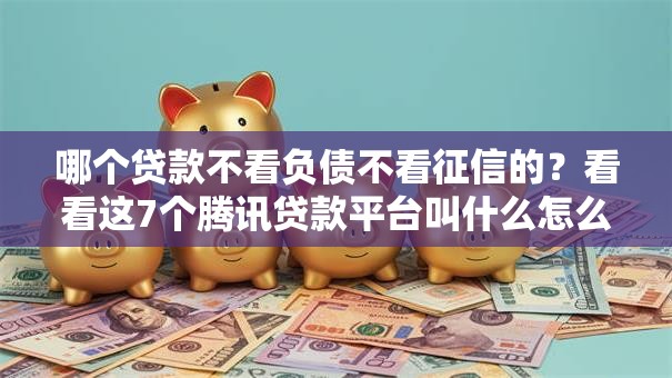 哪个贷款不看负债不看征信的?看看这7个腾讯贷款平台叫什么怎么样 哪个贷款不看负债不看征信的?看看这7个腾讯贷款平台叫什么怎么样