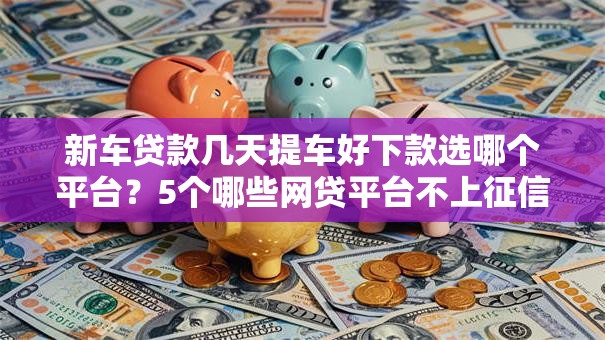 新车贷款几天提车好下款选哪个平台?5个哪些网贷平台不上征信推荐 新车贷款几天提车好下款选哪个平台?5个哪些网贷平台不上征信推荐