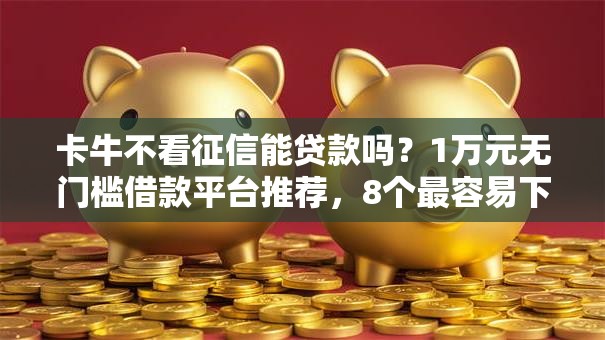 卡牛不看征信能贷款吗？1万元无门槛借款平台推荐，8个最容易下款的贷款平台不看征信盘点