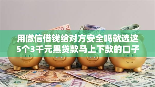 用微信借钱给对方安全吗就选这5个3千元黑贷款马上下款的口子 用微信借钱给对方安全吗就选这5个3千元黑贷款马上下款的口子